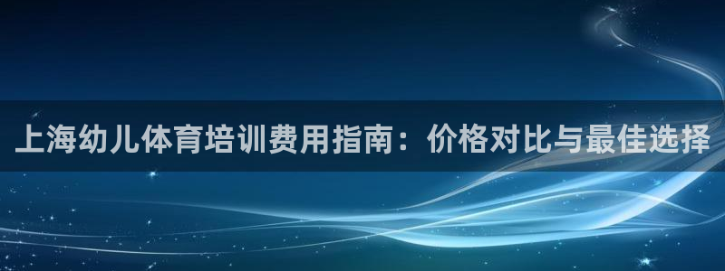 极悦娱乐官网入口网站：上海幼儿体育培训费用指南：价格